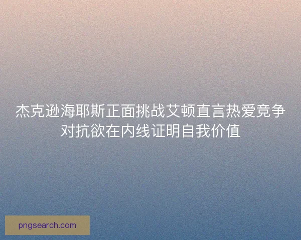 杰克逊海耶斯正面挑战艾顿直言热爱竞争对抗欲在内线证明自我价值