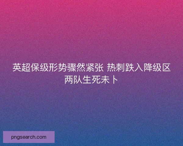 英超保级形势骤然紧张 热刺跌入降级区两队生死未卜