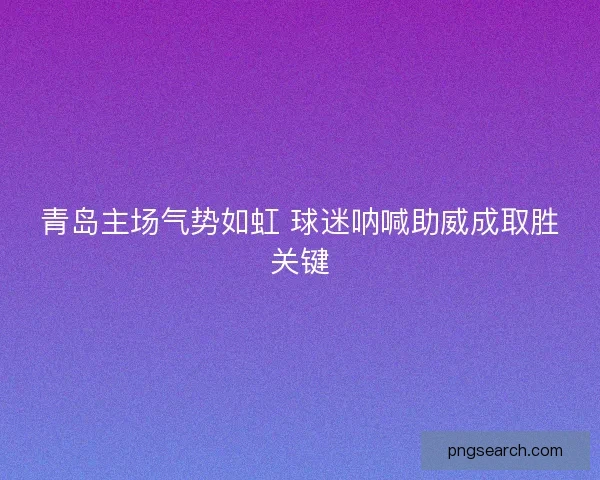 青岛主场气势如虹 球迷呐喊助威成取胜关键