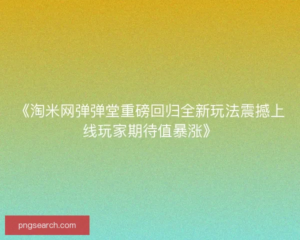 《淘米网弹弹堂重磅回归全新玩法震撼上线玩家期待值暴涨》