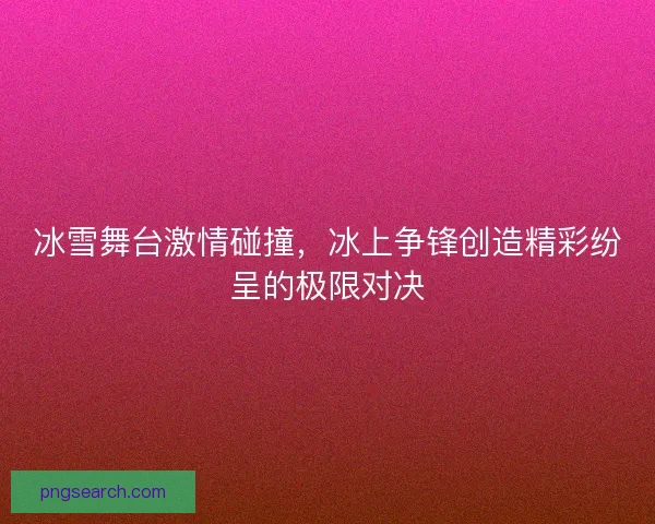 冰雪舞台激情碰撞，冰上争锋创造精彩纷呈的极限对决