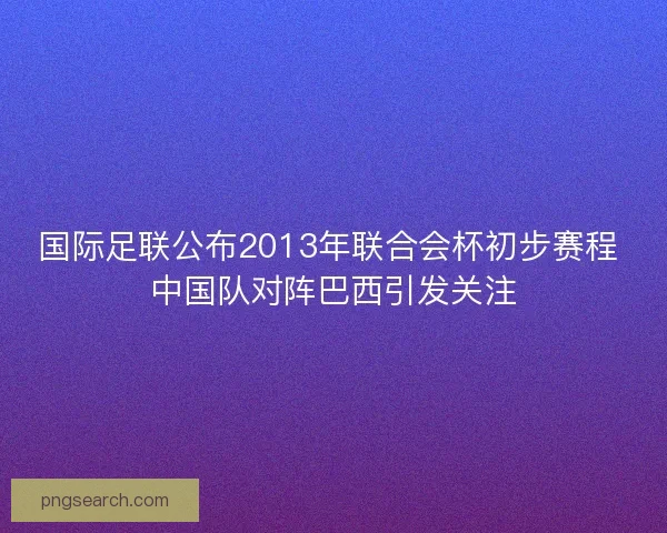 国际足联公布2013年联合会杯初步赛程 中国队对阵巴西引发关注