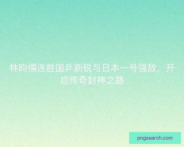 林昀儒连胜国乒新锐与日本一号强敌，开启传奇封神之路