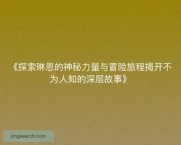 《探索琳恩的神秘力量与冒险旅程揭开不为人知的深层故事》