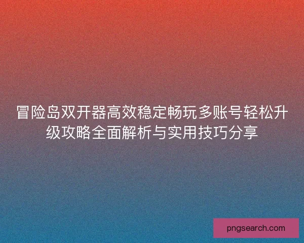 冒险岛双开器高效稳定畅玩多账号轻松升级攻略全面解析与实用技巧分享