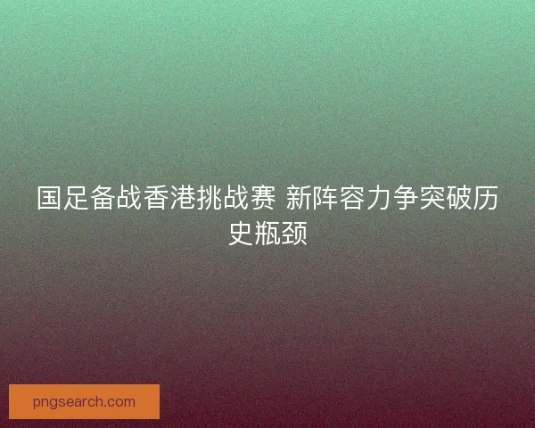 国足备战香港挑战赛 新阵容力争突破历史瓶颈 国足备战香港挑战赛 新阵容力争突破历史瓶颈