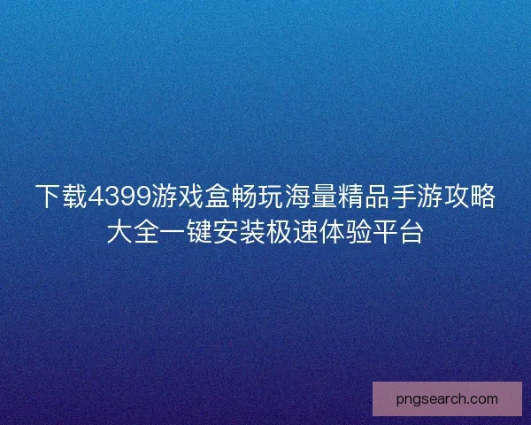 下载4399游戏盒畅玩海量精品手游攻略大全一键安装极速体验平台