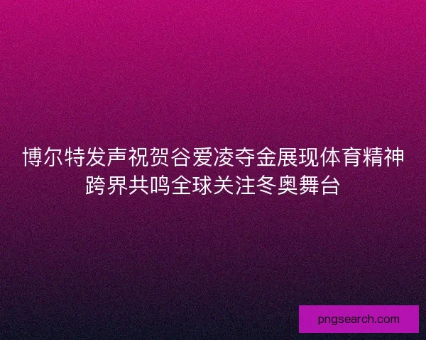 博尔特发声祝贺谷爱凌夺金展现体育精神跨界共鸣全球关注冬奥舞台