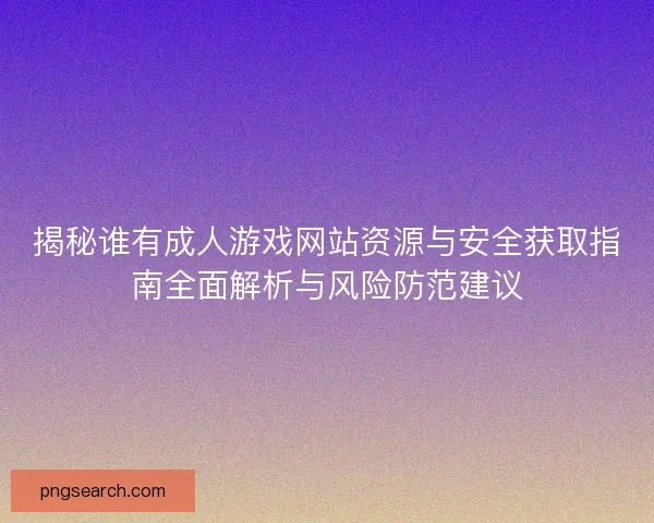 揭秘谁有成人游戏网站资源与安全获取指南全面解析与风险防范建议